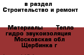  в раздел : Строительство и ремонт » Материалы »  » Тепло,гидро,звукоизоляция . Московская обл.,Щербинка г.